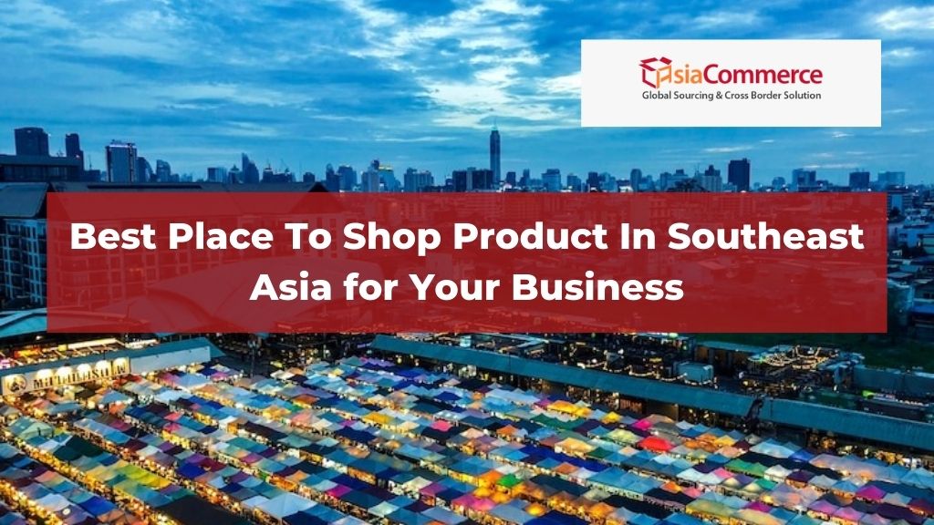 Best Place To Shop Product In Southeast Asia for Your Business