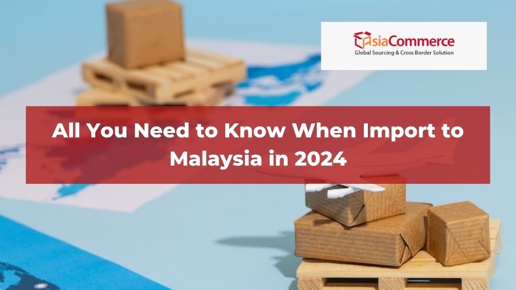 All You Need to Know When Import to Malaysia in 2024